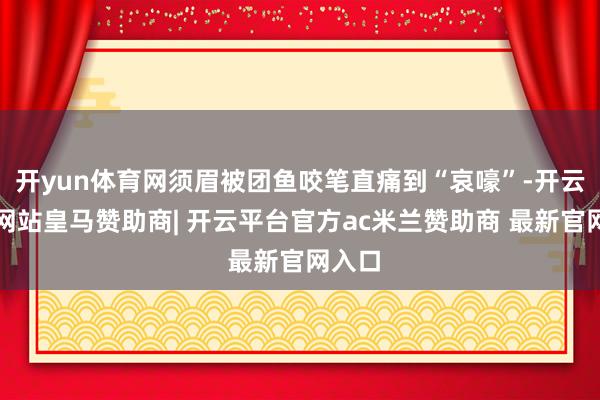 开yun体育网须眉被团鱼咬笔直痛到“哀嚎”-开云平台网站皇马赞助商| 开云平台官方ac米兰赞助商 最新官网入口