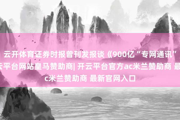 云开体育证券时报曾刊发报谈《900亿“专网通讯”骗局》-开云平台网站皇马赞助商| 开云平台官方ac米兰赞助商 最新官网入口