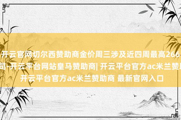 开云官网切尔西赞助商金价周三涉及近四周最高2669.83好意思元/盎司-开云平台网站皇马赞助商| 开云平台官方ac米兰赞助商 最新官网入口