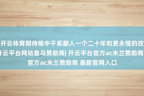 开云体育期待格中干系鄙人一个二十年和更永恒的改日不停发展-开