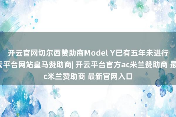 开云官网切尔西赞助商Model Y已有五年未进行大改款-开云