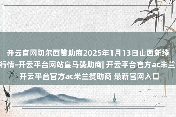 开云官网切尔西赞助商2025年1月13日山西新绛县蔬菜批发阛阓价钱行情-开云平台网站皇马赞助商| 开云平台官方ac米兰赞助商 最新官网入口