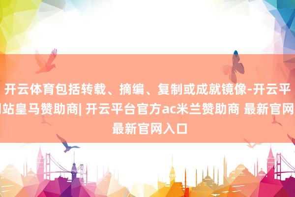开云体育包括转载、摘编、复制或成就镜像-开云平台网站皇马赞助