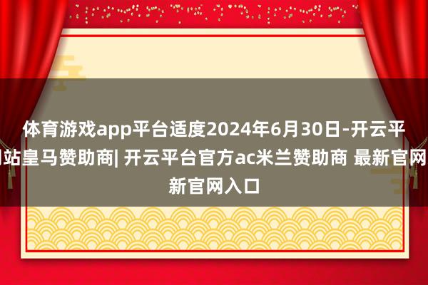 体育游戏app平台适度2024年6月30日-开云平台网站皇马赞助商| 开云平台官方ac米兰赞助商 最新官网入口