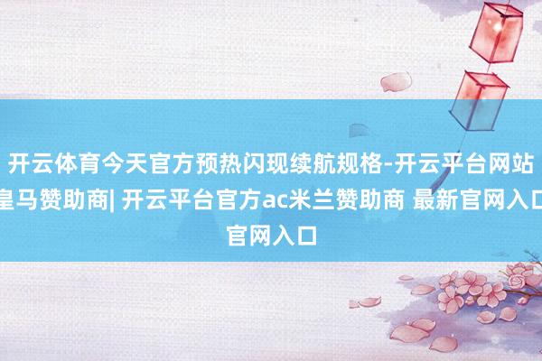 开云体育今天官方预热闪现续航规格-开云平台网站皇马赞助商| 