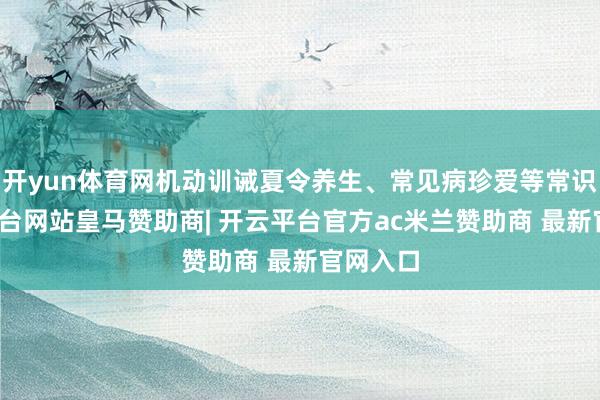 开yun体育网机动训诫夏令养生、常见病珍爱等常识-开云平台网站皇马赞助商| 开云平台官方ac米兰赞助商 最新官网入口