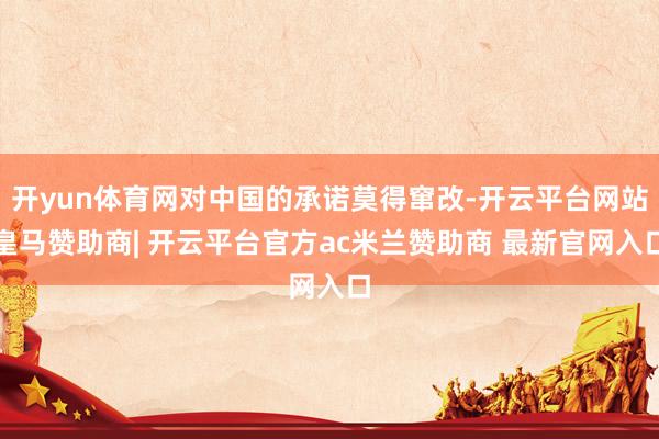 开yun体育网对中国的承诺莫得窜改-开云平台网站皇马赞助商| 开云平台官方ac米兰赞助商 最新官网入口