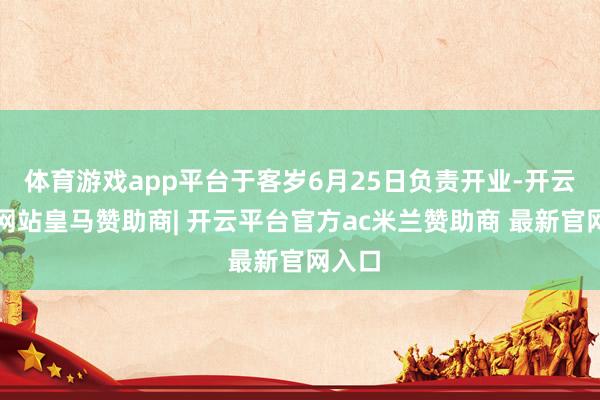 体育游戏app平台于客岁6月25日负责开业-开云平台网站皇马赞助商| 开云平台官方ac米兰赞助商 最新官网入口