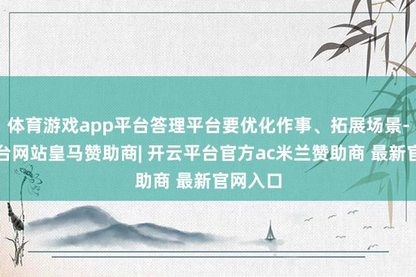 体育游戏app平台答理平台要优化作事、拓展场景-开云平台网站