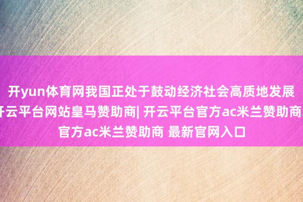 开yun体育网我国正处于鼓动经济社会高质地发展的重要时辰-开