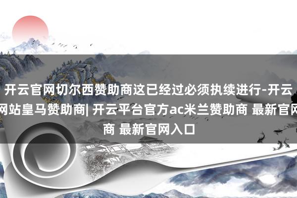 开云官网切尔西赞助商这已经过必须执续进行-开云平台网站皇马赞助商| 开云平台官方ac米兰赞助商 最新官网入口