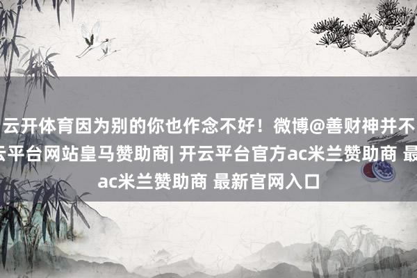 云开体育因为别的你也作念不好！微博@善财神并不心爱钱-开云平