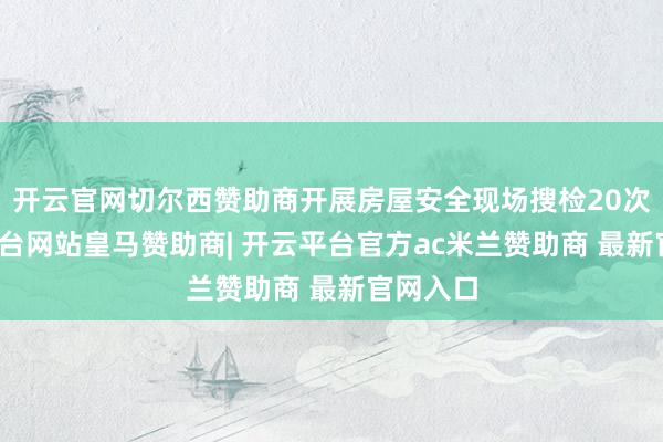 开云官网切尔西赞助商开展房屋安全现场搜检20次-开云平台网站