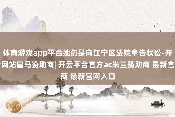体育游戏app平台她仍是向江宁区法院拿告状讼-开云平台网站皇马赞助商| 开云平台官方ac米兰赞助商 最新官网入口