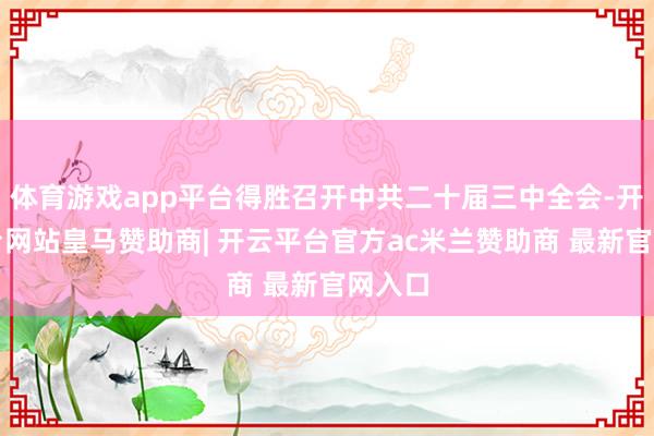 体育游戏app平台得胜召开中共二十届三中全会-开云平台网站皇马赞助商| 开云平台官方ac米兰赞助商 最新官网入口