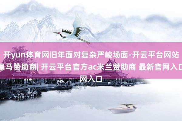 开yun体育网旧年面对复杂严峻场面-开云平台网站皇马赞助商| 开云平台官方ac米兰赞助商 最新官网入口