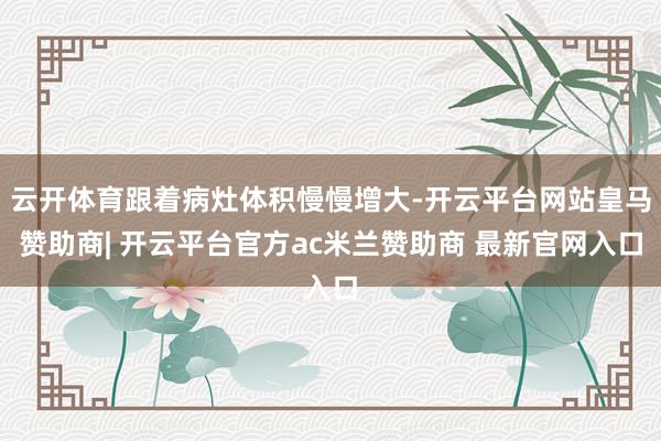 云开体育跟着病灶体积慢慢增大-开云平台网站皇马赞助商| 开云