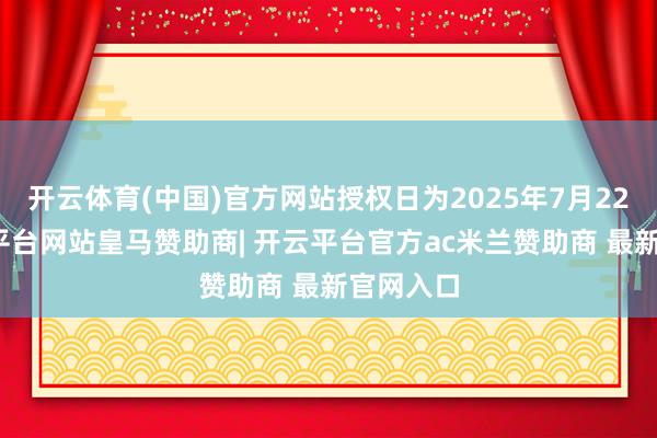 开云体育(中国)官方网站授权日为2025年7月22日-开云平台网站皇马赞助商| 开云平台官方ac米兰赞助商 最新官网入口