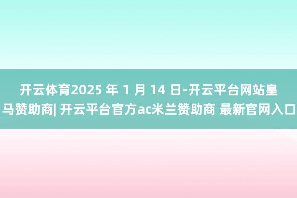 开云体育2025 年 1 月 14 日-开云平台网站皇马赞助商| 开云平台官方ac米兰赞助商 最新官网入口
