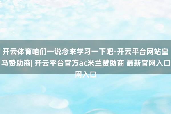 开云体育咱们一说念来学习一下吧-开云平台网站皇马赞助商| 开