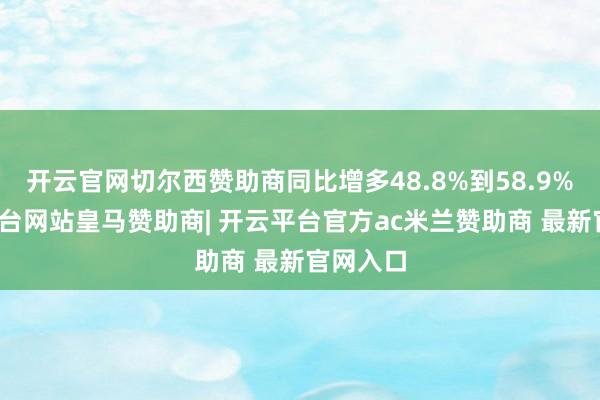 开云官网切尔西赞助商同比增多48.8%到58.9%-开云平台网站皇马赞助商| 开云平台官方ac米兰赞助商 最新官网入口