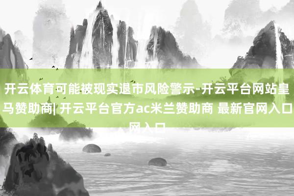 开云体育可能被现实退市风险警示-开云平台网站皇马赞助商| 开云平台官方ac米兰赞助商 最新官网入口