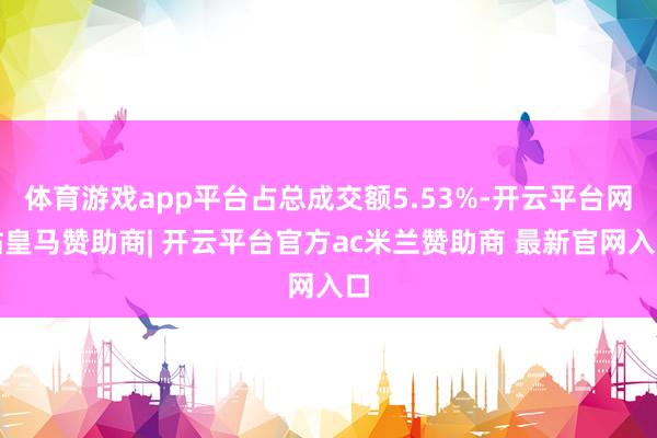 体育游戏app平台占总成交额5.53%-开云平台网站皇马赞助商| 开云平台官方ac米兰赞助商 最新官网入口