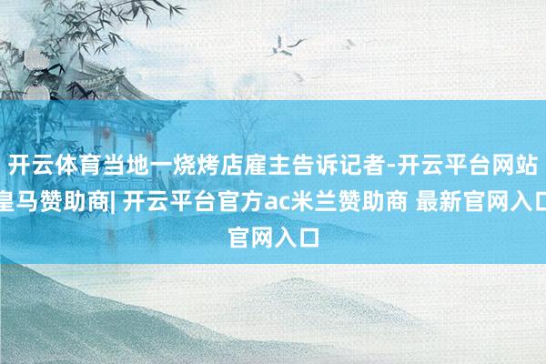 开云体育当地一烧烤店雇主告诉记者-开云平台网站皇马赞助商| 开云平台官方ac米兰赞助商 最新官网入口