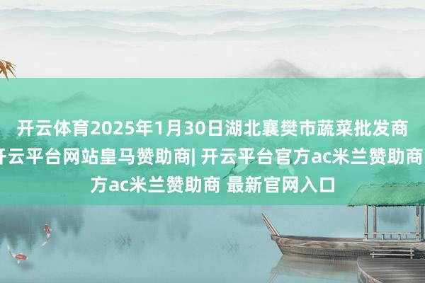 开云体育2025年1月30日湖北襄樊市蔬菜批发商场价钱行情-