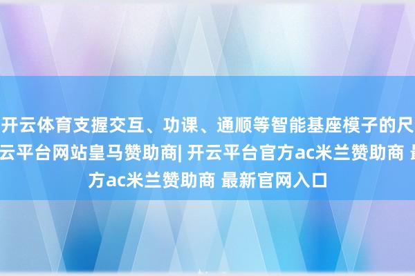 开云体育支握交互、功课、通顺等智能基座模子的尺度化对接-开云