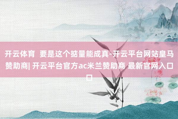 开云体育  要是这个掂量能成真-开云平台网站皇马赞助商| 开云平台官方ac米兰赞助商 最新官网入口
