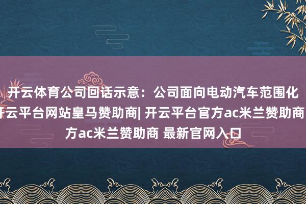 开云体育　　公司回话示意：公司面向电动汽车范围化发展的趋势-