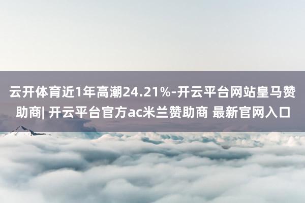 云开体育近1年高潮24.21%-开云平台网站皇马赞助商| 开