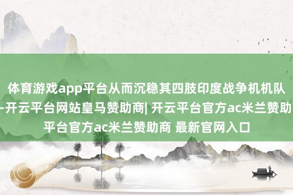 体育游戏app平台从而沉稳其四肢印度战争机机队中坚力量的地位