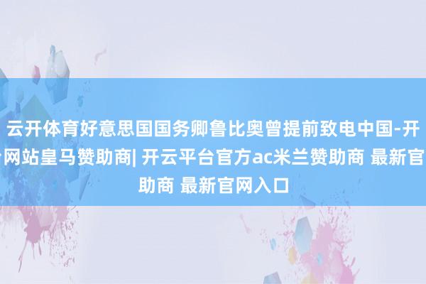 云开体育好意思国国务卿鲁比奥曾提前致电中国-开云平台网站皇马
