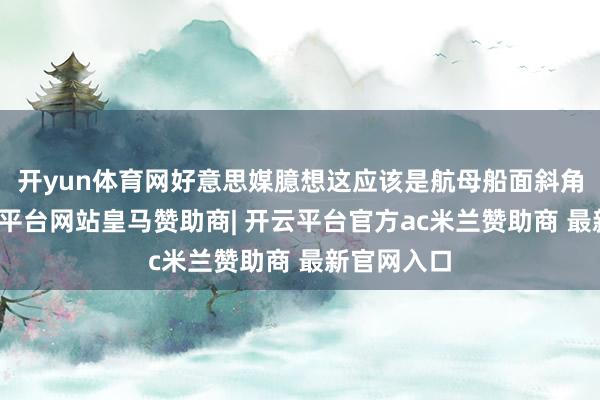 开yun体育网好意思媒臆想这应该是航母船面斜角分段-开云平台
