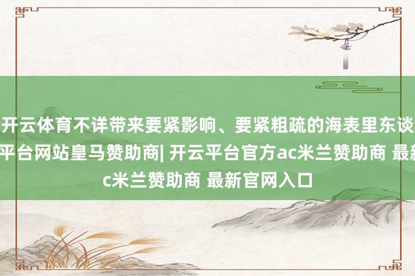 开云体育不详带来要紧影响、要紧粗疏的海表里东谈主才-开云平台