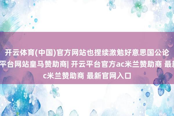 开云体育(中国)官方网站也捏续激勉好意思国公论容貌-开云平台