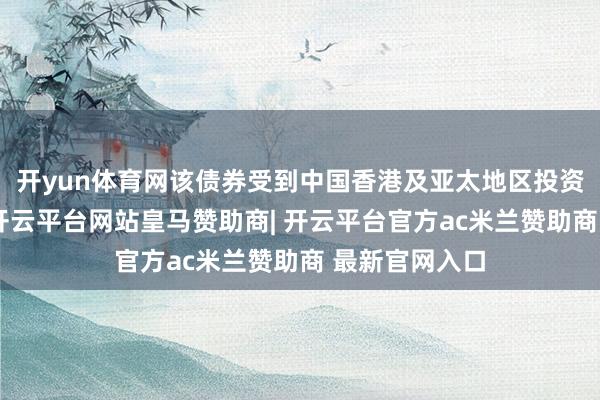 开yun体育网该债券受到中国香港及亚太地区投资者奋勇认购-开云平台网站皇马赞助商| 开云平台官方ac米兰赞助商 最新官网入口