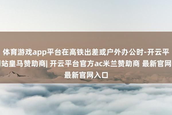 体育游戏app平台在高铁出差或户外办公时-开云平台网站皇马赞