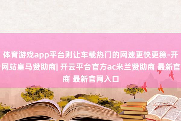 体育游戏app平台则让车载热门的网速更快更稳-开云平台网站皇