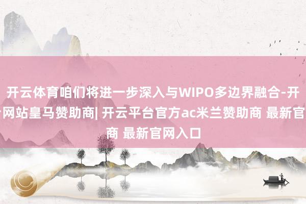开云体育咱们将进一步深入与WIPO多边界融合-开云平台网站皇