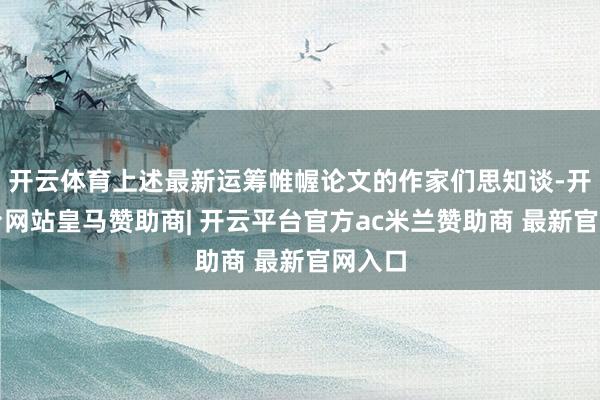 开云体育上述最新运筹帷幄论文的作家们思知谈-开云平台网站皇马赞助商| 开云平台官方ac米兰赞助商 最新官网入口