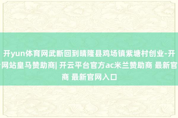 开yun体育网武断回到晴隆县鸡场镇紫塘村创业-开云平台网站皇