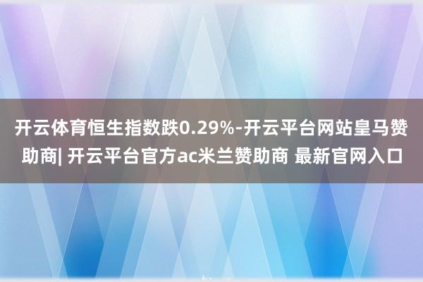 开云体育恒生指数跌0.29%-开云平台网站皇马赞助商| 开云平台官方ac米兰赞助商 最新官网入口
