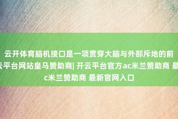 云开体育　　脑机接口是一项贯穿大脑与外部斥地的前沿技巧-开云平台网站皇马赞助商| 开云平台官方ac米兰赞助商 最新官网入口