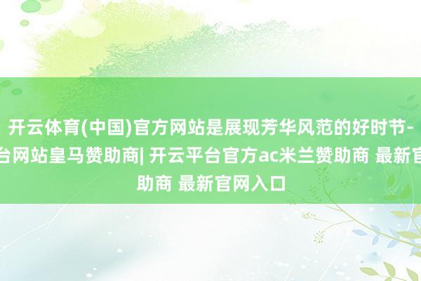 开云体育(中国)官方网站是展现芳华风范的好时节-开云平台网站皇马赞助商| 开云平台官方ac米兰赞助商 最新官网入口