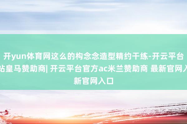 开yun体育网这么的构念念造型精约干练-开云平台网站皇马赞助商| 开云平台官方ac米兰赞助商 最新官网入口