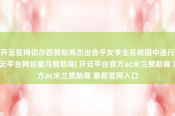开云官网切尔西赞助商杰出合乎女学生在校园中进行平素穿搭-开云平台网站皇马赞助商| 开云平台官方ac米兰赞助商 最新官网入口