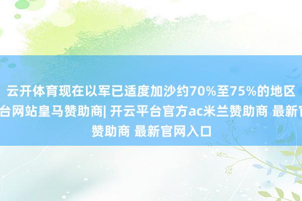 云开体育现在以军已适度加沙约70%至75%的地区-开云平台网站皇马赞助商| 开云平台官方ac米兰赞助商 最新官网入口